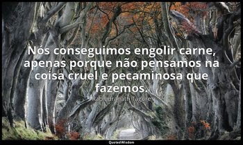 "Nós conseguimos engolir carne, apenas porque não pensamos na coisa cruel e peca — Rabindranath Tagore