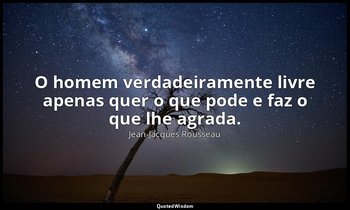 "O homem verdadeiramente livre apenas quer o que pode e faz o que lhe agrada." — Jean-Jacques Rousseau
