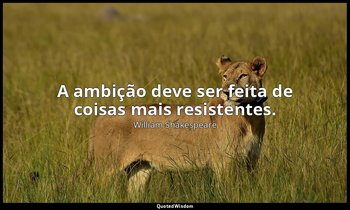 "A ambição deve ser feita de coisas mais resistentes." — William Shakespeare