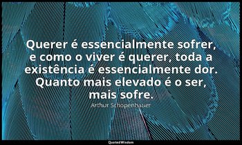 "Querer é essencialmente sofrer, e como o viver é querer, toda a existência é es — Arthur Schopenhauer