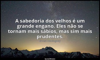 "A sabedoria dos velhos é um grande engano. Eles não se tornam mais sábios, mas  — Ernest Hemingway