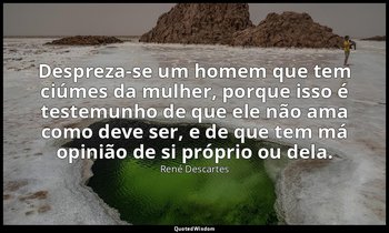 "Despreza-se um homem que tem ciúmes da mulher, porque isso é testemunho de que  — René Descartes