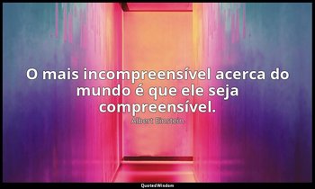 "O mais incompreensível acerca do mundo é que ele seja compreensível." — Albert Einstein