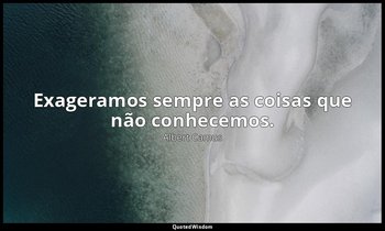 "Exageramos sempre as coisas que não conhecemos." — Albert Camus