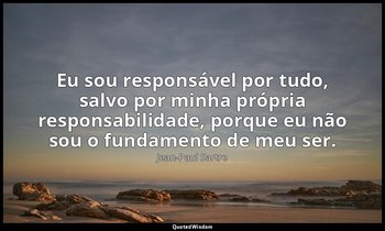 "Eu sou responsável por tudo, salvo por minha própria responsabilidade, porque e — Jean-Paul Sartre
