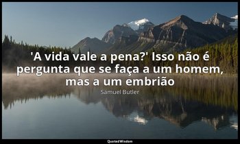 "'A vida vale a pena?' Isso não é pergunta que se faça a um homem, mas a um embr — Samuel Butler