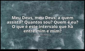 Meu Deus, meu Deus, a quem assisto? Quantos sou? Quem é eu? O que é este interva — Fernando Pessoa