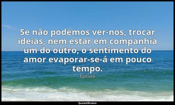 "Se não podemos ver-nos, trocar ideias, nem estar em companhia um do outro, o se — Epicuro