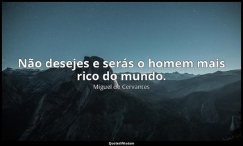 "Não desejes e serás o homem mais rico do mundo." — Miguel de Cervantes