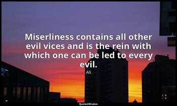 Miserliness contains all other evil vices and is the rein with which one can be  — Ali