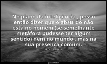 "No plano da inteligência , posso então dizer que o absurdo não está no homem (s — Albert Camus