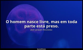 "O homem nasce livre, mas em toda parte está preso." — Jean-Jacques Rousseau