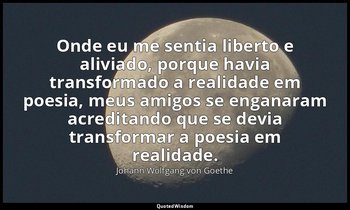 "Onde eu me sentia liberto e aliviado, porque havia transformado a realidade em  — Johann Wolfgang von Goethe