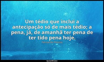 Um tédio que inclui a antecipação só de mais tédio; a pena, já, de amanhã ter pe — Fernando Pessoa