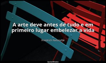 "A arte deve antes de tudo e em primeiro lugar embelezar a vida ." — Friedrich Nietzsche