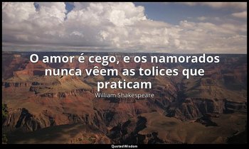"O amor é cego, e os namorados nunca vêem as tolices que praticam". — William Shakespeare