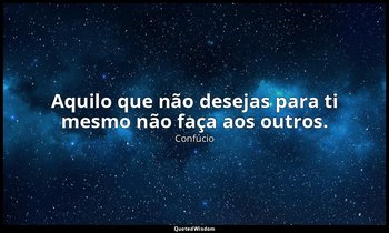 "Aquilo que não desejas para ti mesmo não faça aos outros." — Confúcio