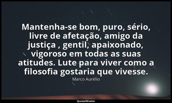 "Mantenha-se bom, puro, sério, livre de afetação, amigo da justiça , gentil, apa — Marco Aurélio