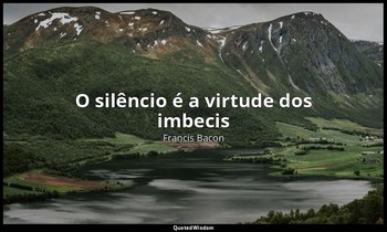 "O silêncio é a virtude dos imbecis". — Francis Bacon