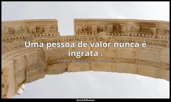 "Uma pessoa de valor nunca é ingrata ." — Johann Wolfgang von Goethe