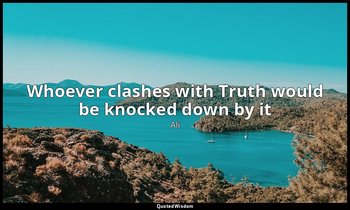 Whoever clashes with Truth would be knocked down by it — Ali