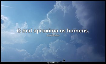 O mal aproxima os homens. — Aristóteles