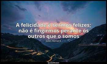 "A felicidade é sermos felizes; não é fingirmos perante os outros que o somos" — Jules Renard