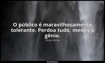 O público é maravilhosamente tolerante. Perdoa tudo, menos o gênio. — Oscar Wilde