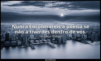 "Nunca Encontrareis a poesia se não a tiverdes dentro de vós." — Alexandre Pushkin