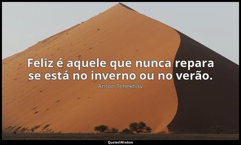 "Feliz é aquele que nunca repara se está no inverno ou no verão." — Anton Tchekhov