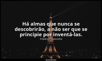 "Há almas que nunca se descobrirão, a não ser que se principie por inventá-las." — Friedrich Nietzsche