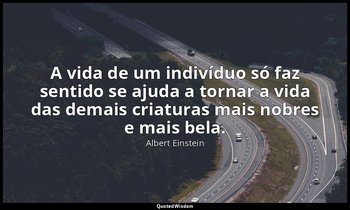 "A vida de um indivíduo só faz sentido se ajuda a tornar a vida das demais criat — Albert Einstein