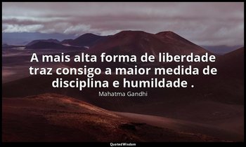"A mais alta forma de liberdade traz consigo a maior medida de disciplina e humi — Mahatma Gandhi
