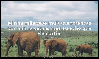 "Minha mãe teve muitas encrencas por minha causa, mas eu acho que ela curtia." — Mark Twain