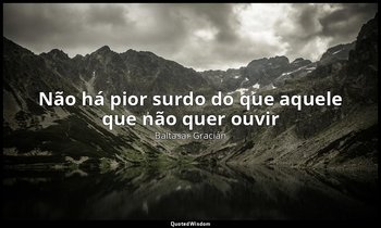 "Não há pior surdo do que aquele que não quer ouvir" — Baltasar Gracián