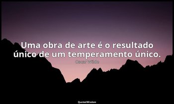 "Uma obra de arte é o resultado único de um temperamento único.". — Oscar Wilde