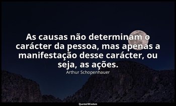"As causas não determinam o carácter da pessoa, mas apenas a manifestação desse  — Arthur Schopenhauer