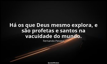 Há os que Deus mesmo explora, e são profetas e santos na vacuidade do mundo. — Fernando Pessoa
