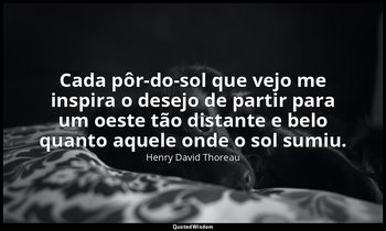 "Cada pôr-do-sol que vejo me inspira o desejo de partir para um oeste tão distan — Henry David Thoreau