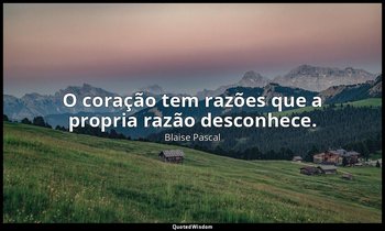"O coração tem razões que a propria razão desconhece." — Blaise Pascal