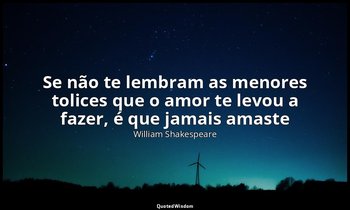 "Se não te lembram as menores tolices que o amor te levou a fazer, é que jamais  — William Shakespeare