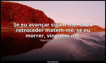 "Se eu avançar sigam-me, se eu retroceder matem-me, se eu morrer, vinguem-me." — Napoleão Bonaparte