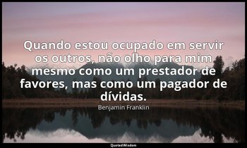"Quando estou ocupado em servir os outros, não olho para mim mesmo como um prest — Benjamin Franklin
