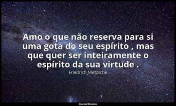 "Amo o que não reserva para si uma gota do seu espírito , mas que quer ser intei — Friedrich Nietzsche