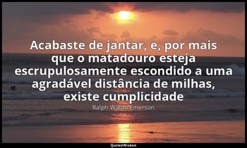 "Acabaste de jantar, e, por mais que o matadouro esteja escrupulosamente escondi — Ralph Waldo Emerson