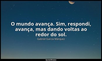 "O mundo avança. Sim, respondi, avança, mas dando voltas ao redor do sol." — Gabriel García Márquez
