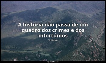 "A história não passa de um quadro dos crimes e dos infortúnios" — Voltaire