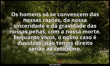 "Os homens só se convencem das nossas razões, da nossa sinceridade e da gravidad — Albert Camus
