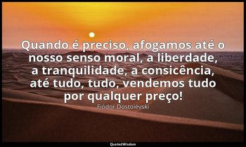 "Quando é preciso, afogamos até o nosso senso moral, a liberdade, a tranquilidad — Fiódor Dostoiévski