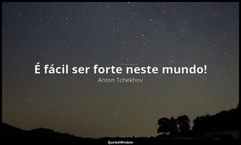 "É fácil ser forte neste mundo!" — Anton Tchekhov